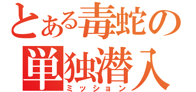 とある毒蛇の単独潜入（ミッション）