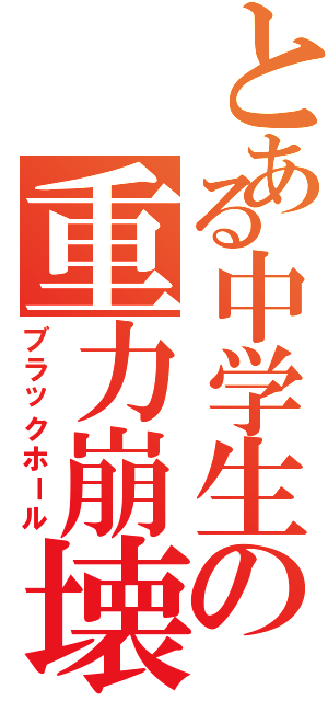 とある中学生の重力崩壊星（ブラックホール）