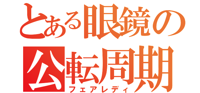 とある眼鏡の公転周期（フェアレディ）