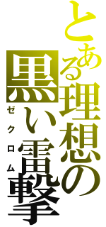 とある理想の黒い雷撃（ゼ　ク　ロ　ム）