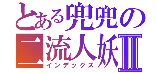 とある兜兜の二流人妖Ⅱ（インデックス）