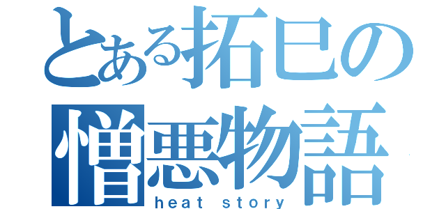 とある拓巳の憎悪物語（ｈｅａｔ ｓｔｏｒｙ）