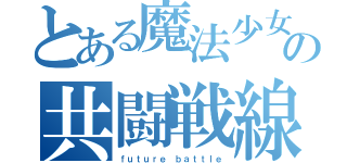 とある魔法少女の共闘戦線（ｆｕｔｕｒｅ ｂａｔｔｌｅ）