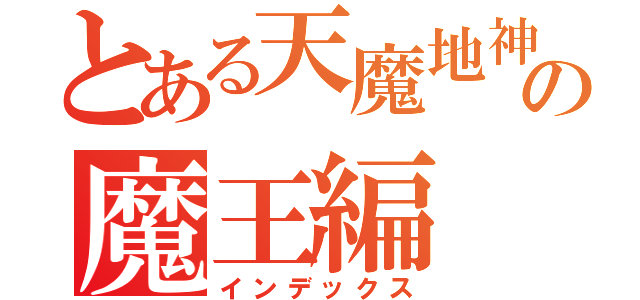 とある天魔地神の魔王編（インデックス）