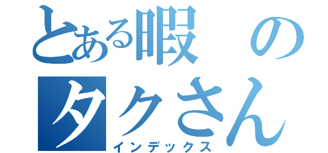 とある暇のタクさん（インデックス）