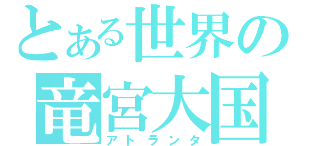 とある世界の竜宮大国（アトランタ）