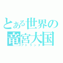 とある世界の竜宮大国（アトランタ）