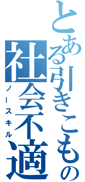 とある引きこもりの社会不適合者（ノースキル）