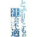 とある引きこもりの社会不適合者（ノースキル）