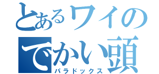 とあるワイのでかい頭（パラドックス）