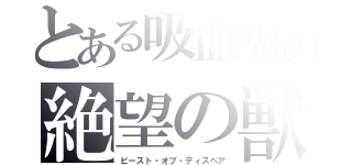 とある吸血鬼の絶望の獣（ビースト・オブ・ディスペア）