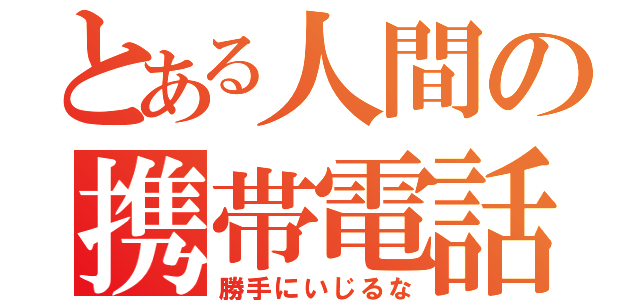 とある人間の携帯電話を（勝手にいじるな）