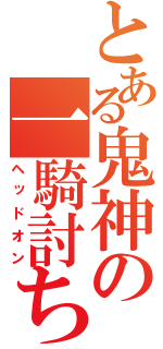 とある鬼神の一騎討ち（ヘッドオン）