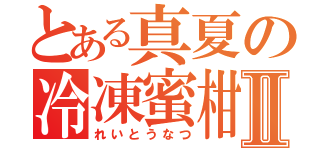 とある真夏の冷凍蜜柑Ⅱ（れいとうなつ）