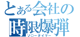 とある会社の時限爆弾（ソ○ータイマー）