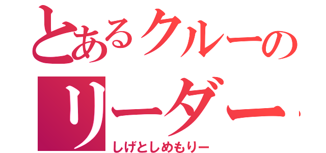 とあるクルーのリーダー（しげとしめもりー）