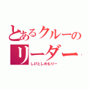 とあるクルーのリーダー（しげとしめもりー）