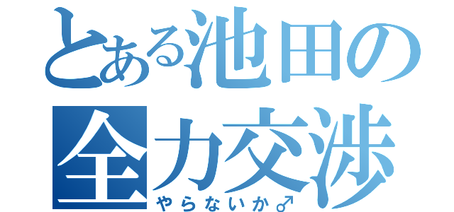 とある池田の全力交渉（やらないか♂）