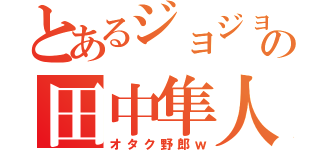 とあるジョジョヲタの田中隼人（オタク野郎ｗ）