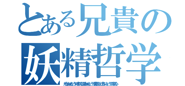 とある兄貴の妖精哲学（だらしねぇという 戒めの心 歪みねぇという 賛美の心 仕方ないという 許容の心）