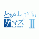 とあるＬＩＮＥのゲマズⅡ（暇人達の集会所）