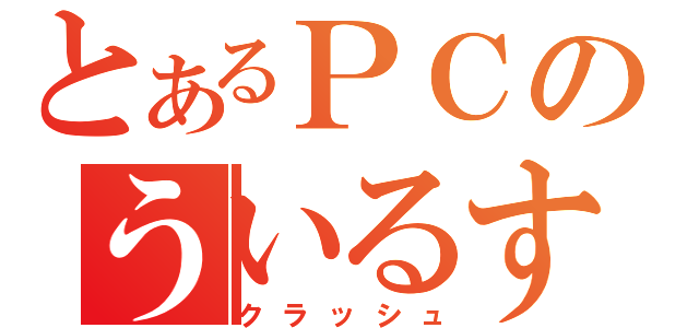 とあるＰＣのういるす（クラッシュ）