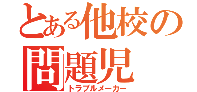 とある他校の問題児（トラブルメーカー）