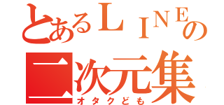 とあるＬＩＮＥの二次元集団（オタクども）