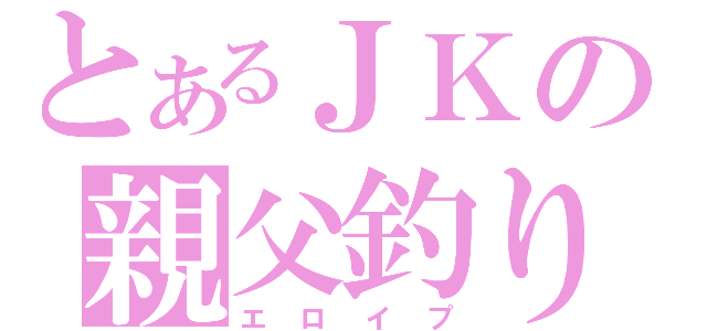 とあるＪＫの親父釣り（エロイプ）