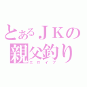 とあるＪＫの親父釣り（エロイプ）