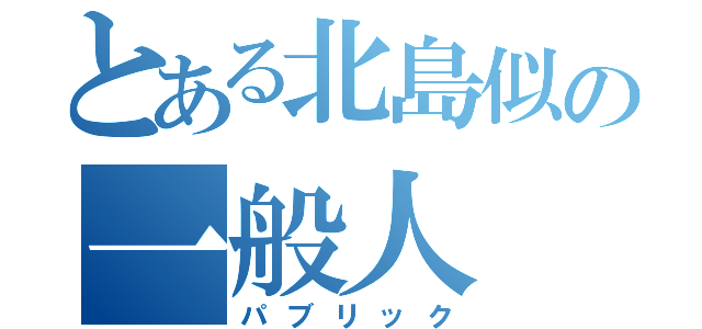 とある北島似の一般人（パブリック）