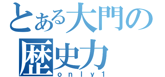 とある大門の歴史力（ｏｎｌｙ１）