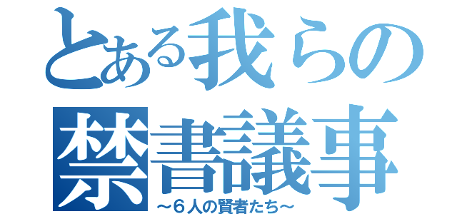 とある我らの禁書議事（～６人の賢者たち～）