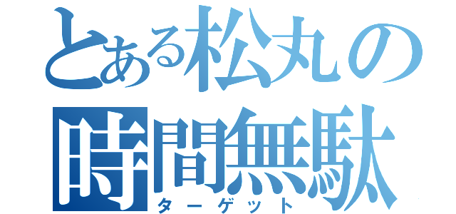 とある松丸の時間無駄（ターゲット）