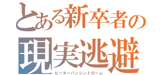 とある新卒者の現実逃避（ピーターパンシンドローム）