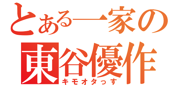 とある一家の東谷優作（キモオタっす）