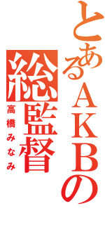 とあるＡＫＢの総監督（高橋みなみ）