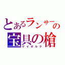 とあるランサーの宝具の槍（ゲイボルク）