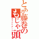 とある藤巻のもじゃ頭（ガイジヘアー）