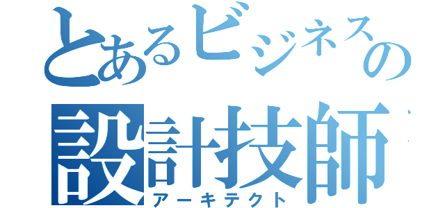 とあるビジネスの設計技師（アーキテクト）