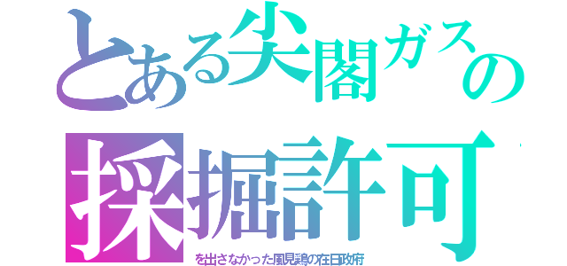 とある尖閣ガスの採掘許可（を出さなかった風見鶏の在日政府）