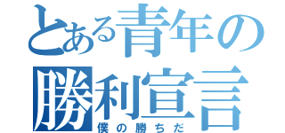 とある青年の勝利宣言（僕の勝ちだ）