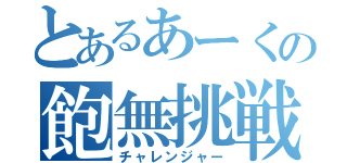 とあるあーくの飽無挑戦（チャレンジャー）