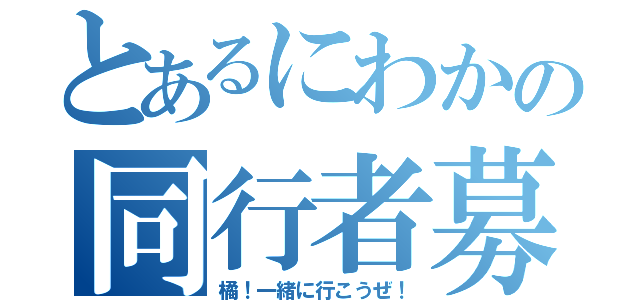 とあるにわかの同行者募集（橘！一緒に行こうぜ！）