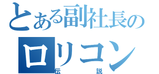 とある副社長のロリコン好き（伝説）