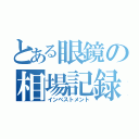 とある眼鏡の相場記録（インベストメント）