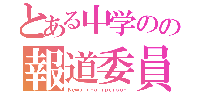 とある中学のの報道委員長（Ｎｅｗｓ ｃｈａｉｒｐｅｒｓｏｎ）