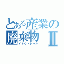 とある産業の廃棄物Ⅱ（イトウトシハル）