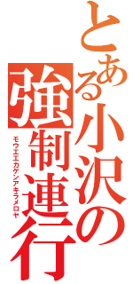 とある小沢の強制連行（モウエエカゲンアキラメロヤ）