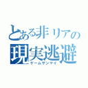 とある非リアの現実逃避（ゲームザンマイ）